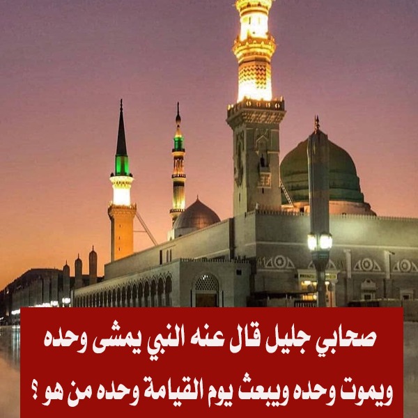 من الصحابي الذى قال عنه النبي يمشي وحده سيموت وحده ويبعث يوم القيامة وحده ؟
