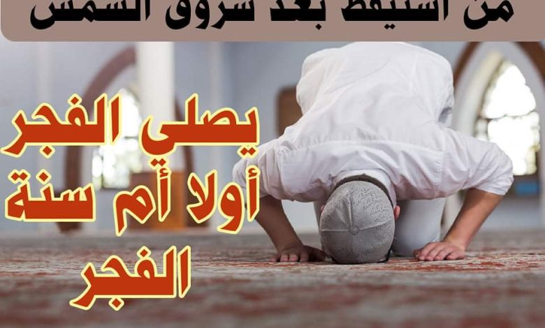 لو استيقظت من بعد طلوع الشمس، هل أصلي الصبح فقط أم أصلي السنة أولًا ثم الصبح؟