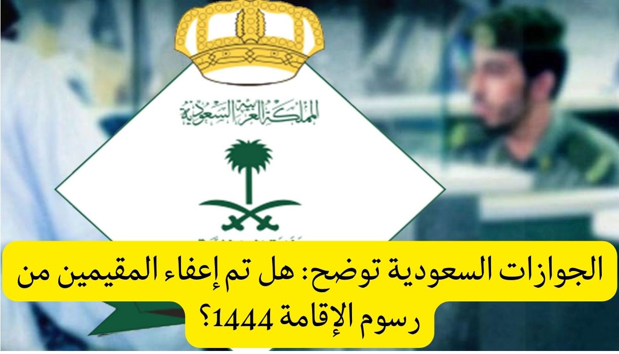 هل تم إعفاء المقيمين من رسوم الإقامة 1444 ؟ الجوازات السعودية تجيب