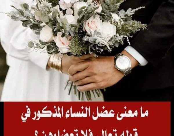 ما معنى “عضل النساء” المذكور في قوله تعالى: فلا تعضلوهن ؟